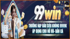 99Win Com ✔️ Đơn Nạp Đầu Từ 50K Tặng Tối Đa Tới 11111K